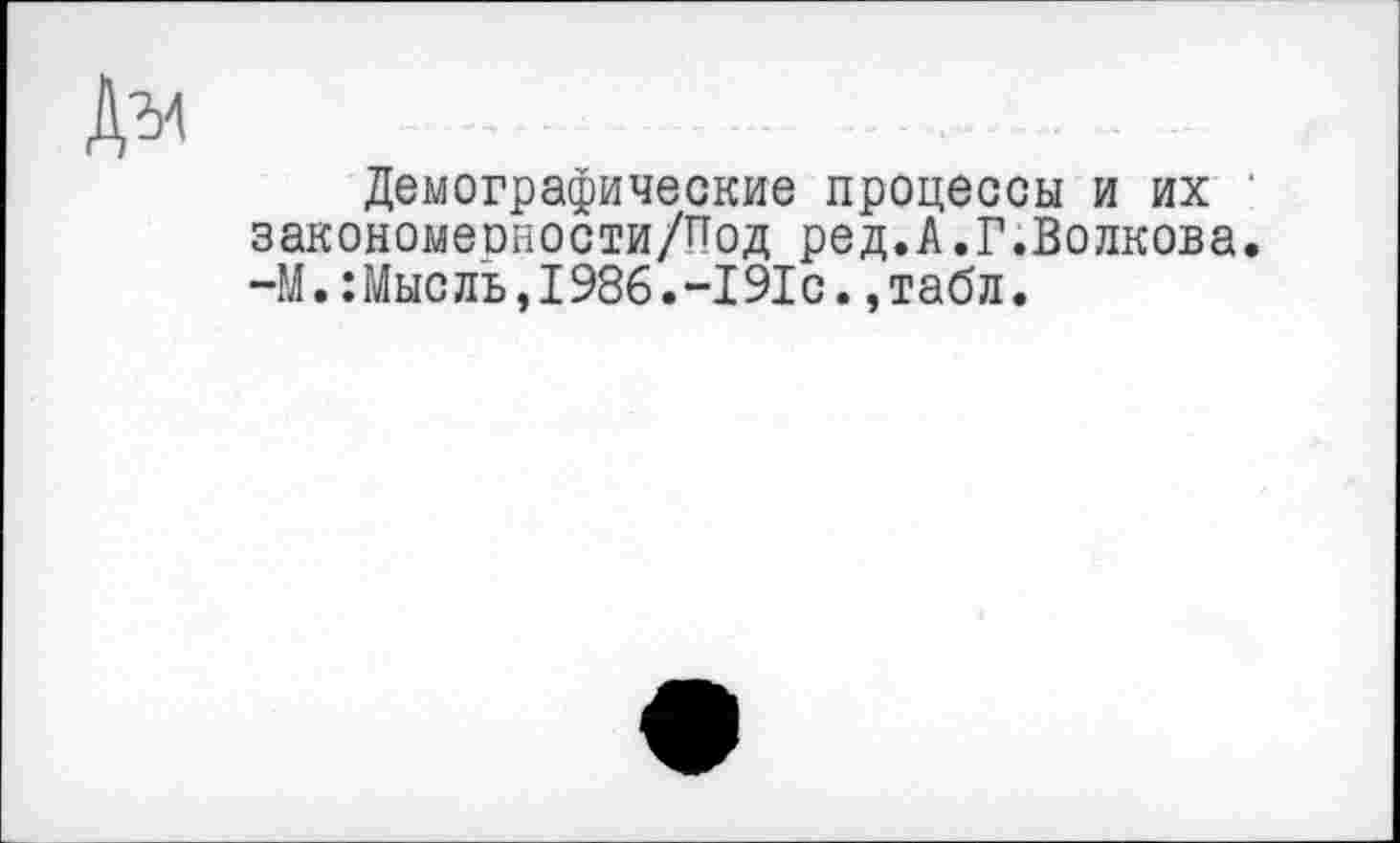 ﻿д^
Демографические процессы и их закономерности/Под ред.А.Г.Волкова. -М.:Мысль,1986.-191с.,табл.